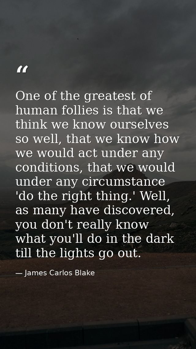 One of the greatest of human follies is that we think we know ourselves so well, that we know how we would act under any — James Carlos Blake