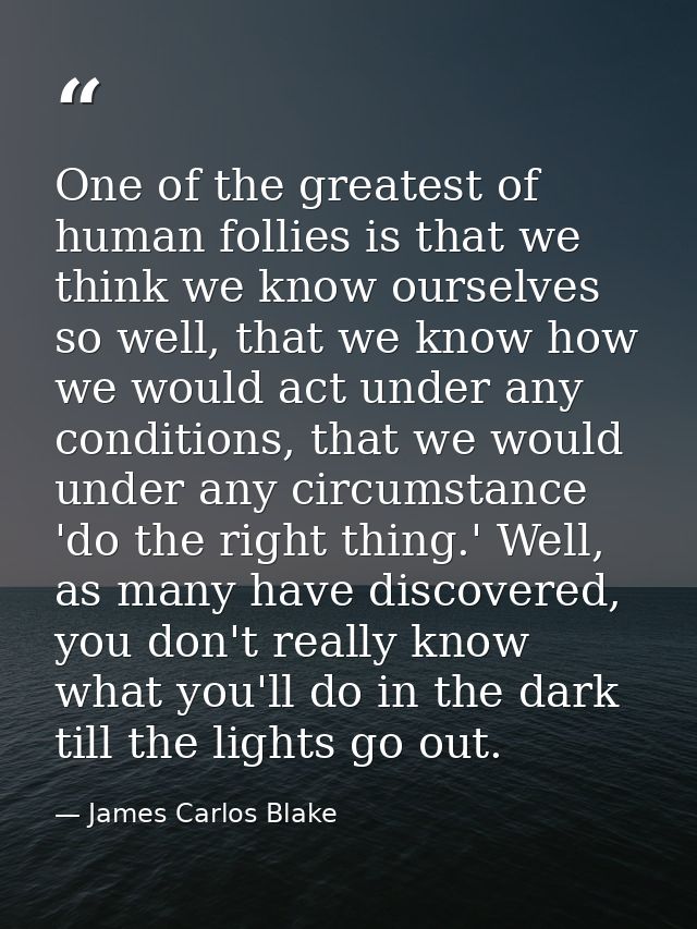 One of the greatest of human follies is that we think we know ourselves so well, that we know how we would act under any — James Carlos Blake