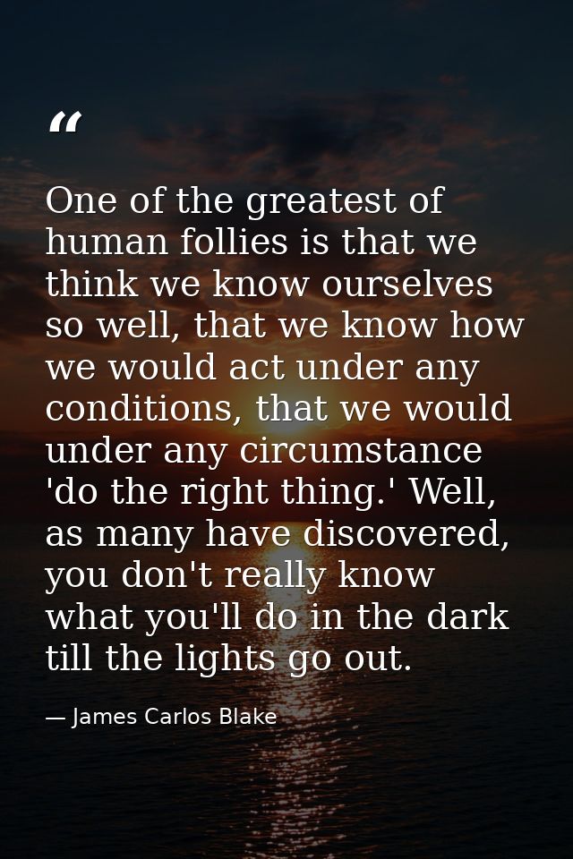 One of the greatest of human follies is that we think we know ourselves so well, that we know how we would act under any — James Carlos Blake