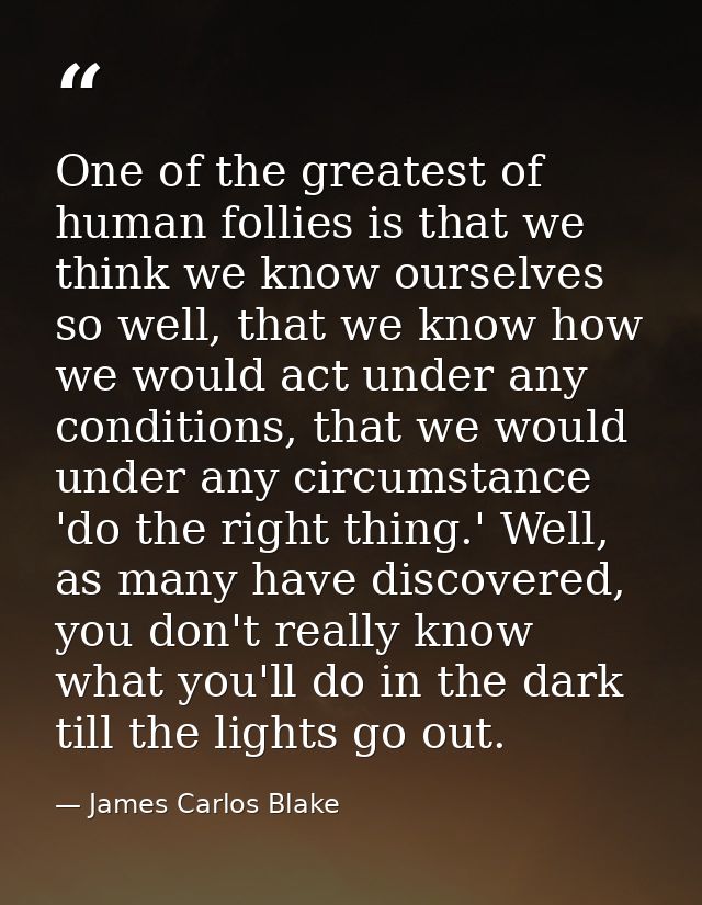 One of the greatest of human follies is that we think we know ourselves so well, that we know how we would act under any — James Carlos Blake