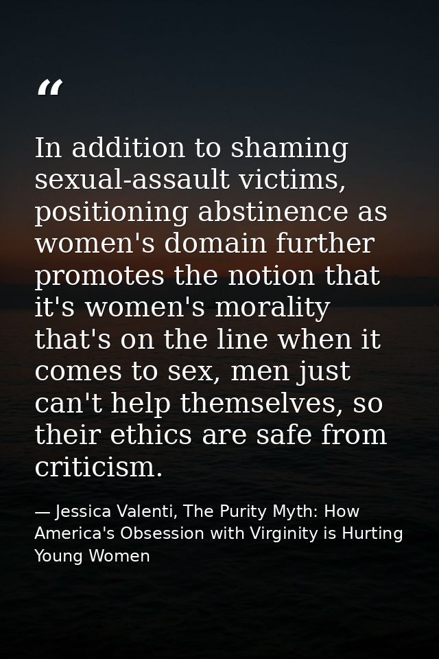 In addition to shaming sexual-assault victims, positioning abstinence as women's domain further promotes the notion that — Jessica Valenti, The Purity Myth: How America's Obsession with Virginity is Hurting Young Women