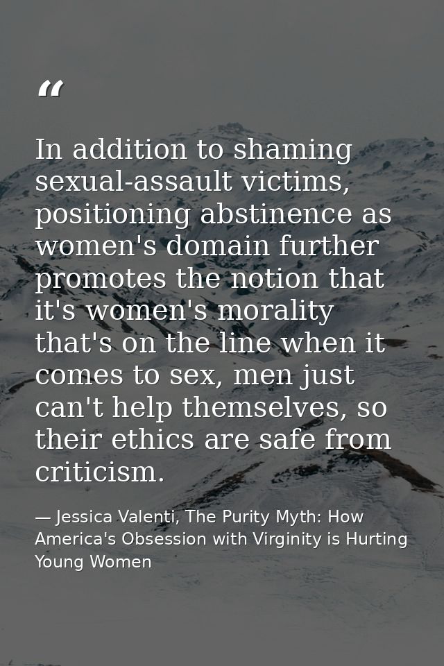 In addition to shaming sexual-assault victims, positioning abstinence as women's domain further promotes the notion that — Jessica Valenti, The Purity Myth: How America's Obsession with Virginity is Hurting Young Women