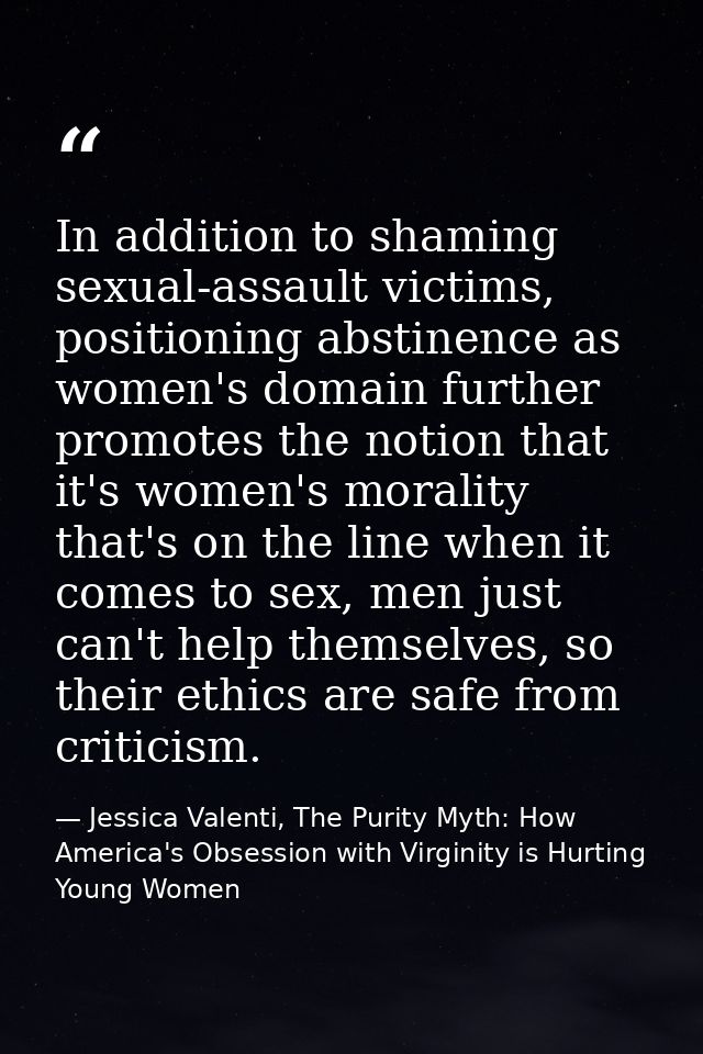 In addition to shaming sexual-assault victims, positioning abstinence as women's domain further promotes the notion that — Jessica Valenti, The Purity Myth: How America's Obsession with Virginity is Hurting Young Women