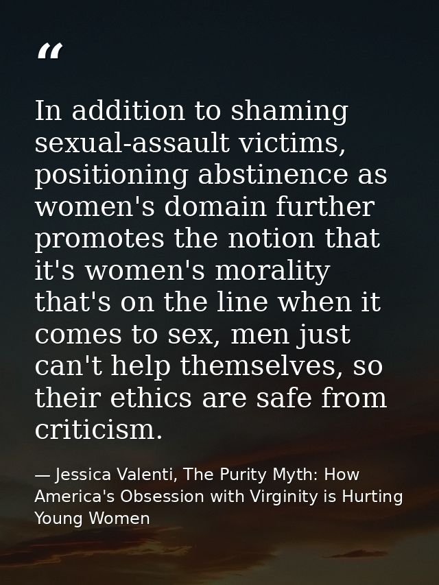 In addition to shaming sexual-assault victims, positioning abstinence as women's domain further promotes the notion that — Jessica Valenti, The Purity Myth: How America's Obsession with Virginity is Hurting Young Women