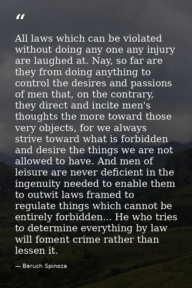 All laws which can be violated without doing any one any injury are laughed at. Nay, so far are they from doing anything — Baruch Spinoza