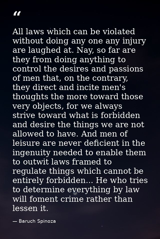 All laws which can be violated without doing any one any injury are laughed at. Nay, so far are they from doing anything — Baruch Spinoza