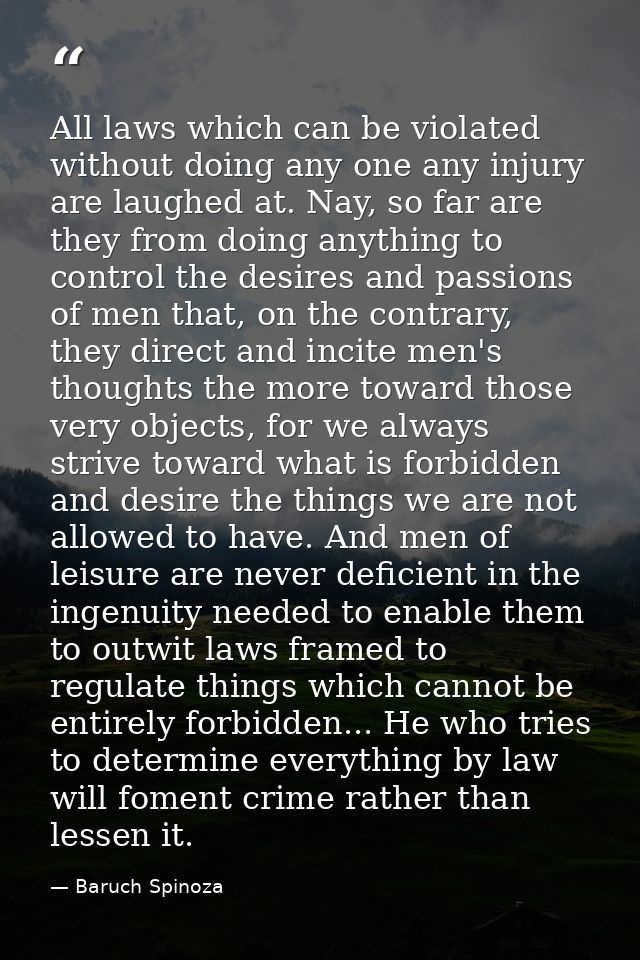 All laws which can be violated without doing any one any injury are laughed at. Nay, so far are they from doing anything — Baruch Spinoza