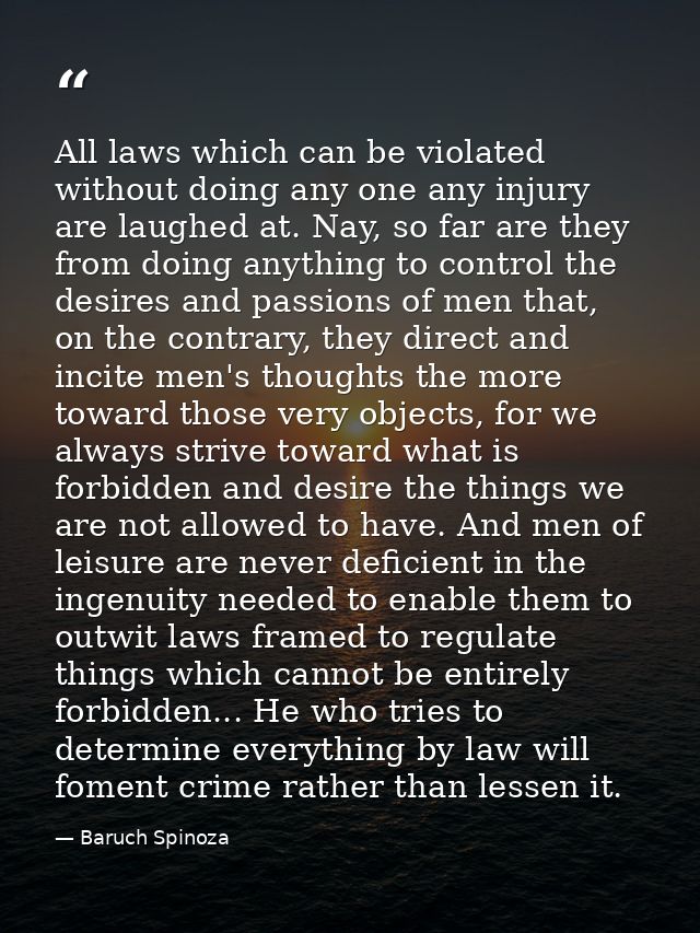All laws which can be violated without doing any one any injury are laughed at. Nay, so far are they from doing anything — Baruch Spinoza