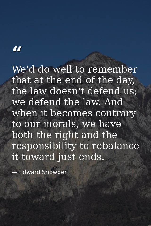 We'd do well to remember that at the end of the day, the law doesn't defend us; we defend the law. And when it becomes c — Edward Snowden