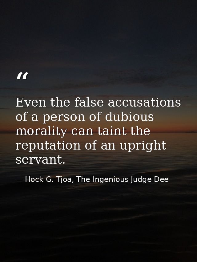 Even the false accusations of a person of dubious morality can taint the reputation of an upright servant. — Hock G. Tjoa, The Ingenious Judge Dee