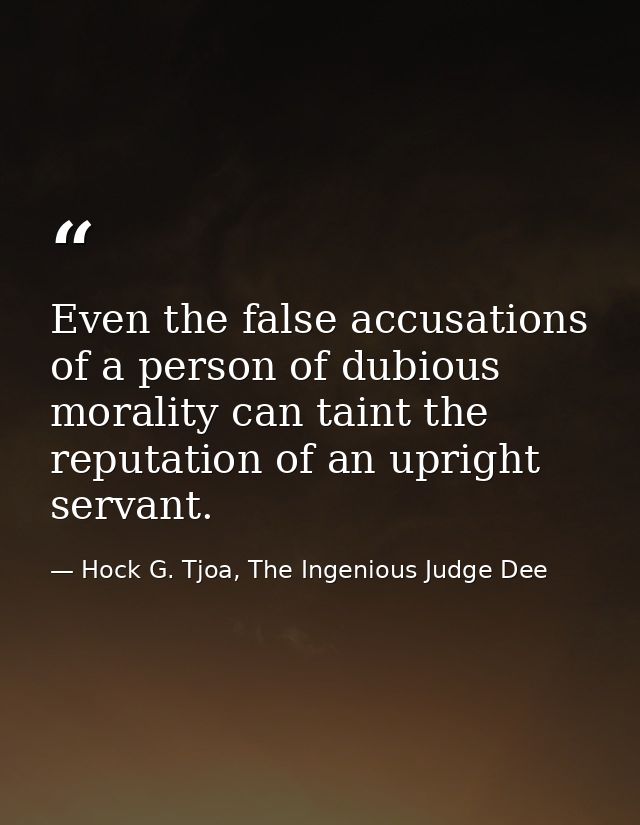 Even the false accusations of a person of dubious morality can taint the reputation of an upright servant. — Hock G. Tjoa, The Ingenious Judge Dee