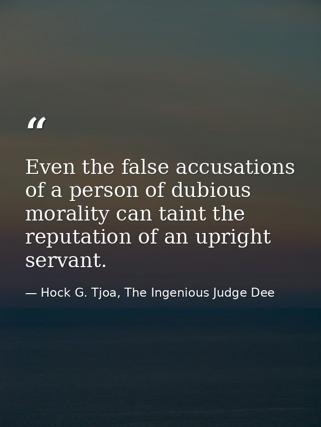 Even the false accusations of a person of dubious morality can taint the reputation of an upright servant. — Hock G. Tjoa, The Ingenious Judge Dee