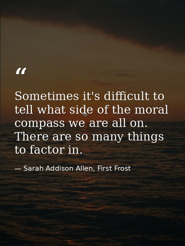 Sometimes it's difficult to tell what side of the moral compass we are all on. There are so many things to factor in. — Sarah Addison Allen, First Frost