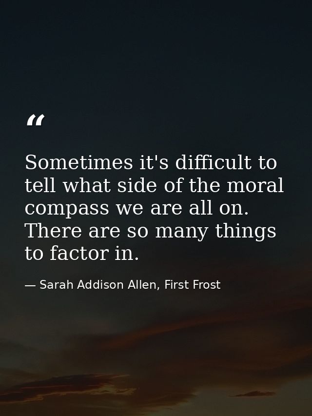 Sometimes it's difficult to tell what side of the moral compass we are all on. There are so many things to factor in. — Sarah Addison Allen, First Frost