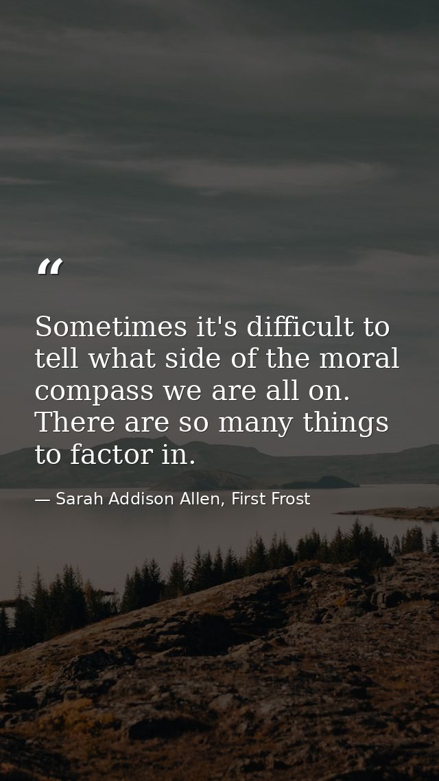 Sometimes it's difficult to tell what side of the moral compass we are all on. There are so many things to factor in. — Sarah Addison Allen, First Frost