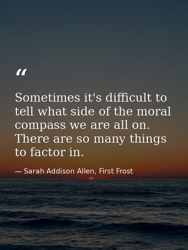 Sometimes it's difficult to tell what side of the moral compass we are all on. There are so many things to factor in. — Sarah Addison Allen, First Frost