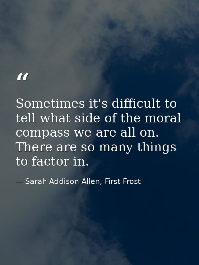 Sometimes it's difficult to tell what side of the moral compass we are all on. There are so many things to factor in. — Sarah Addison Allen, First Frost