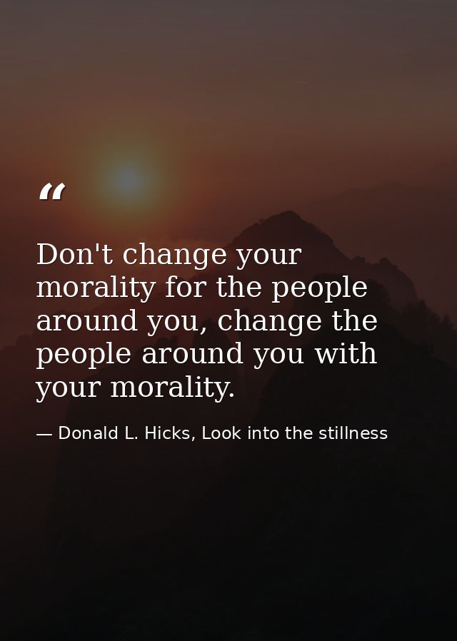 Don't change your morality for the people around you, change the people around you with your morality. — Donald L. Hicks, Look into the stillness