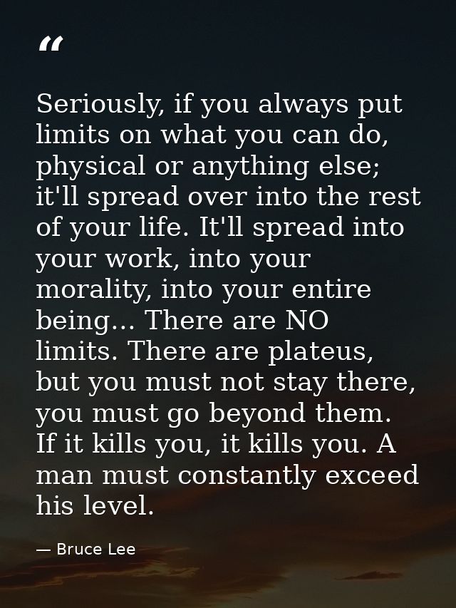 Seriously, if you always put limits on what you can do, physical or anything else; it'll spread over into the rest of yo — Bruce Lee