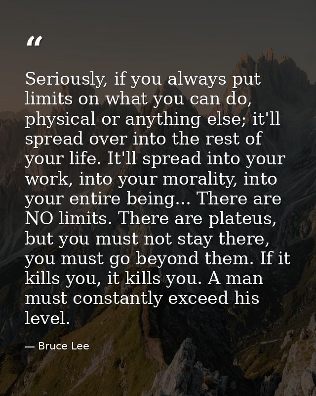 Seriously, if you always put limits on what you can do, physical or anything else; it'll spread over into the rest of yo — Bruce Lee
