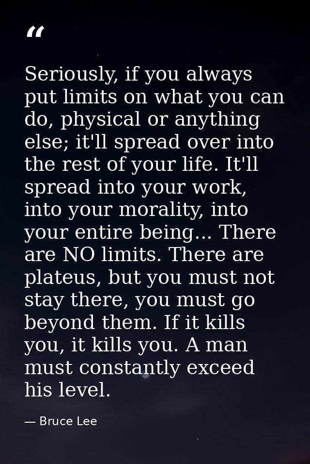 Seriously, if you always put limits on what you can do, physical or anything else; it'll spread over into the rest of yo — Bruce Lee
