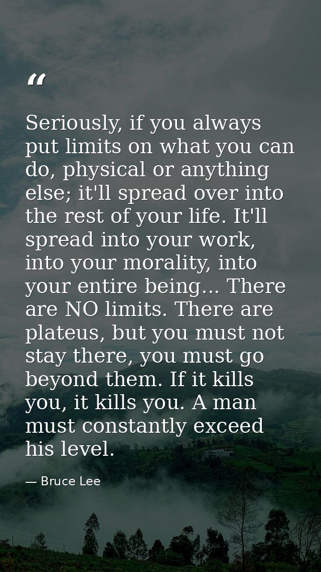 Seriously, if you always put limits on what you can do, physical or anything else; it'll spread over into the rest of yo — Bruce Lee