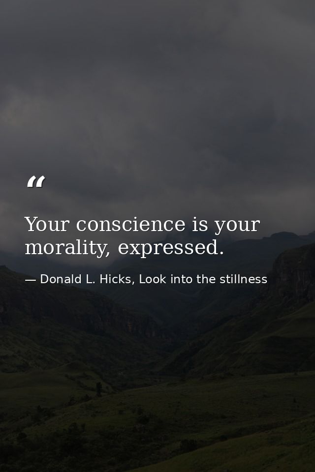 Your conscience is your morality, expressed. — Donald L. Hicks, Look into the stillness