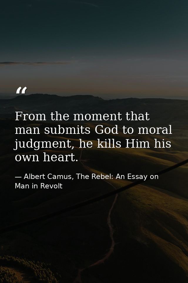 From the moment that man submits God to moral judgment, he kills Him his own heart. — Albert Camus, The Rebel: An Essay on Man in Revolt