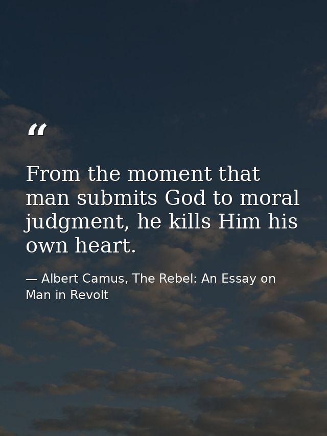 From the moment that man submits God to moral judgment, he kills Him his own heart. — Albert Camus, The Rebel: An Essay on Man in Revolt