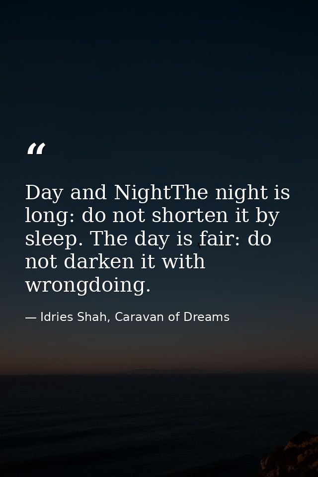 Day and NightThe night is long: do not shorten it by sleep. The day is fair: do not darken it with wrongdoing. — Idries Shah, Caravan of Dreams