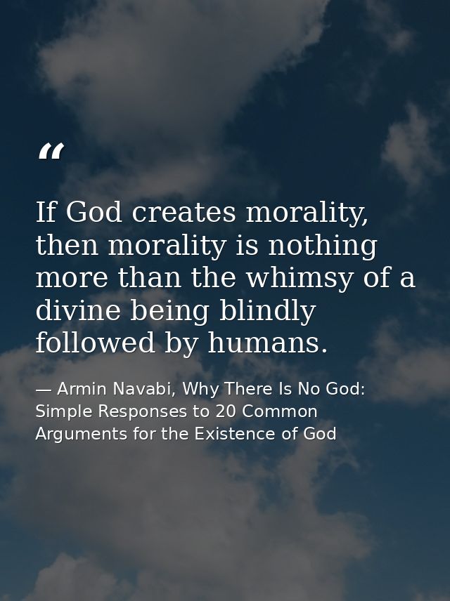If God creates morality, then morality is nothing more than the whimsy of a divine being blindly followed by humans. — Armin Navabi, Why There Is No God: Simple Responses to 20 Common Arguments for the Existence of God