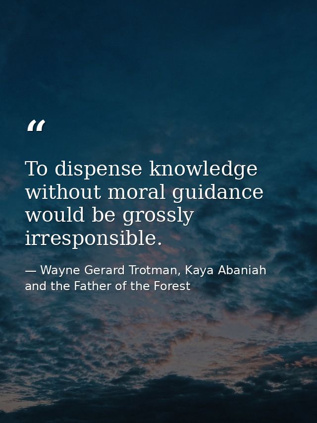 To dispense knowledge without moral guidance would be grossly irresponsible. — Wayne Gerard Trotman, Kaya Abaniah and the Father of the Forest