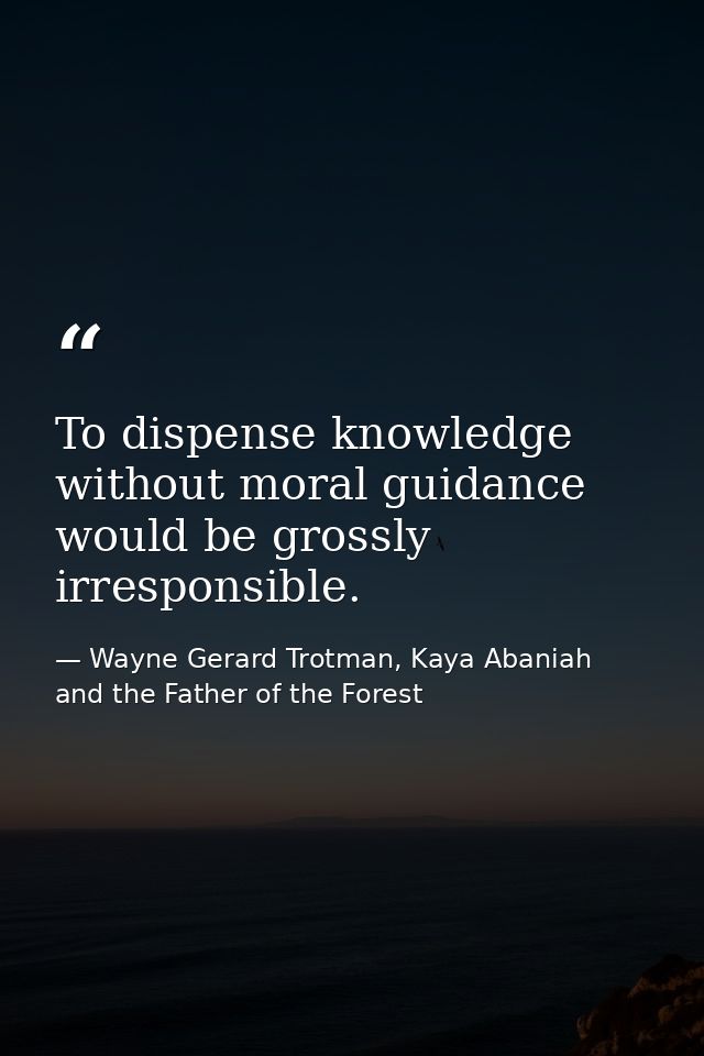 To dispense knowledge without moral guidance would be grossly irresponsible. — Wayne Gerard Trotman, Kaya Abaniah and the Father of the Forest
