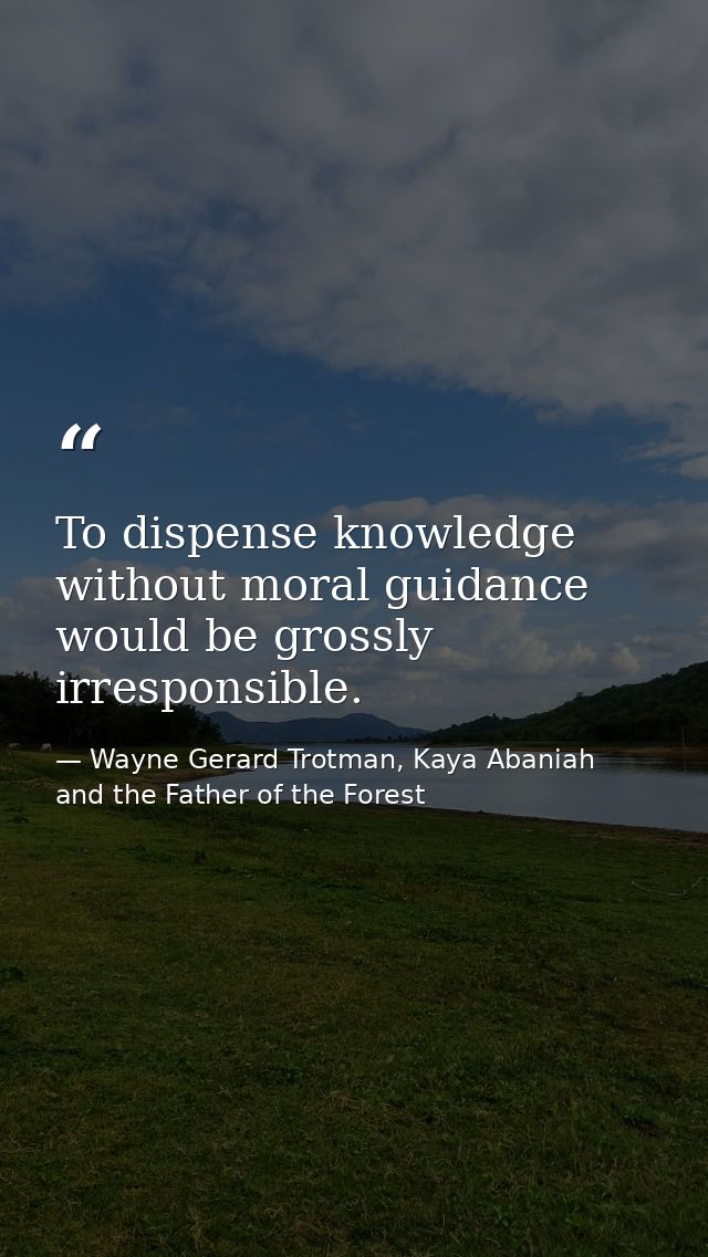 To dispense knowledge without moral guidance would be grossly irresponsible. — Wayne Gerard Trotman, Kaya Abaniah and the Father of the Forest