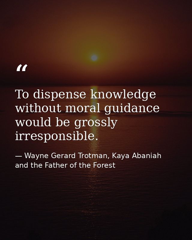 To dispense knowledge without moral guidance would be grossly irresponsible. — Wayne Gerard Trotman, Kaya Abaniah and the Father of the Forest