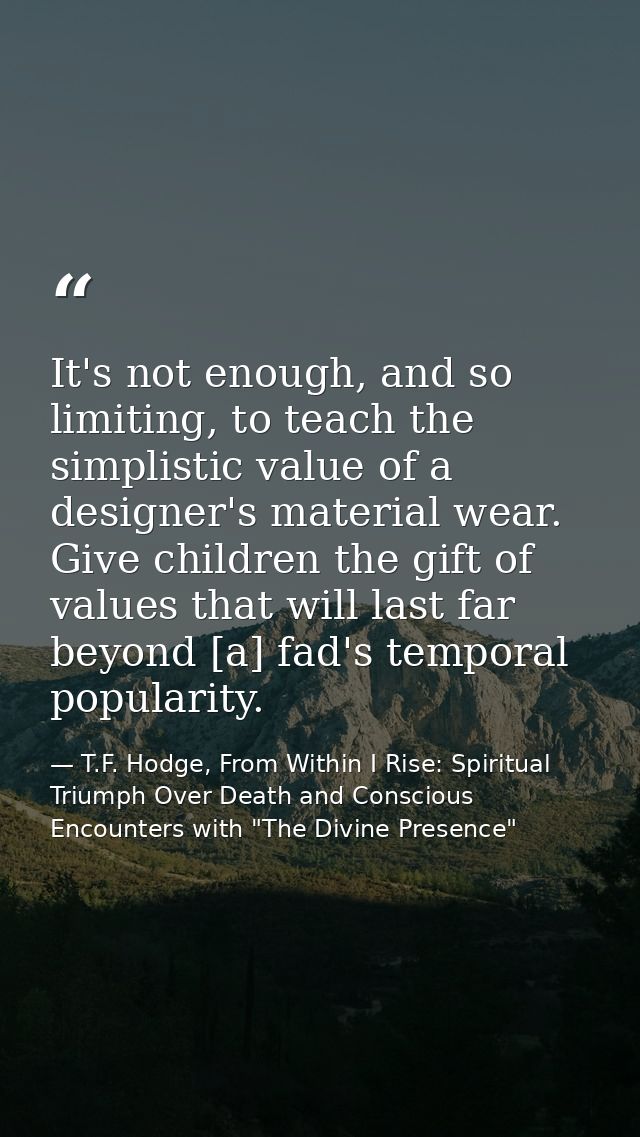 It's not enough, and so limiting, to teach the simplistic value of a designer's material wear. Give children the gift of — T.F. Hodge, From Within I Rise: Spiritual Triumph Over Death and Conscious Encounters with "The Divine Presence"