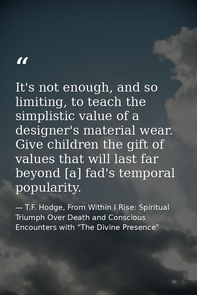 It's not enough, and so limiting, to teach the simplistic value of a designer's material wear. Give children the gift of — T.F. Hodge, From Within I Rise: Spiritual Triumph Over Death and Conscious Encounters with "The Divine Presence"
