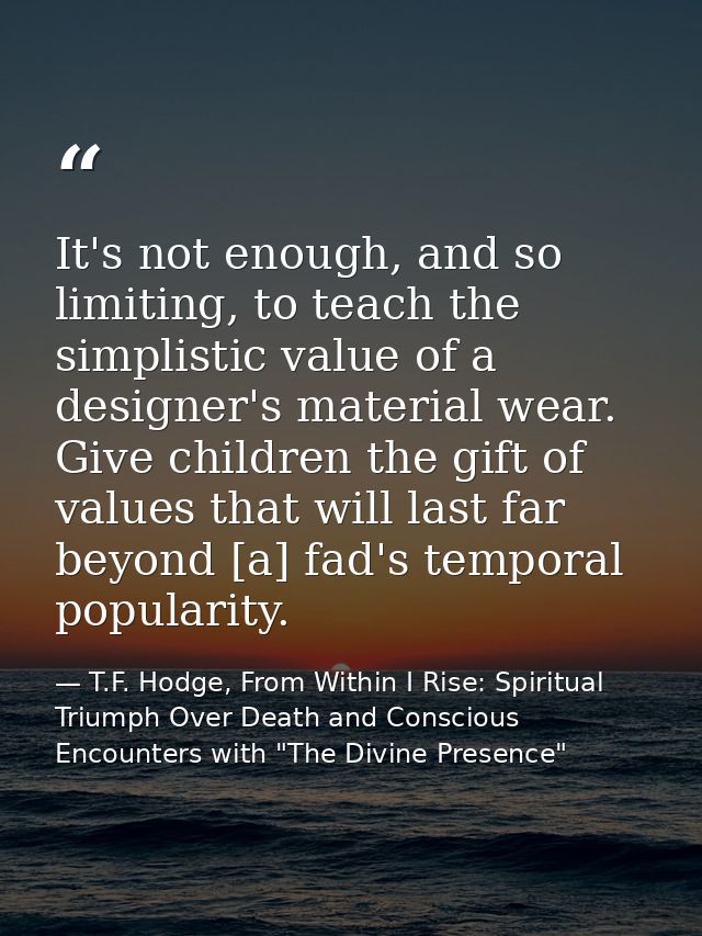 It's not enough, and so limiting, to teach the simplistic value of a designer's material wear. Give children the gift of — T.F. Hodge, From Within I Rise: Spiritual Triumph Over Death and Conscious Encounters with "The Divine Presence"