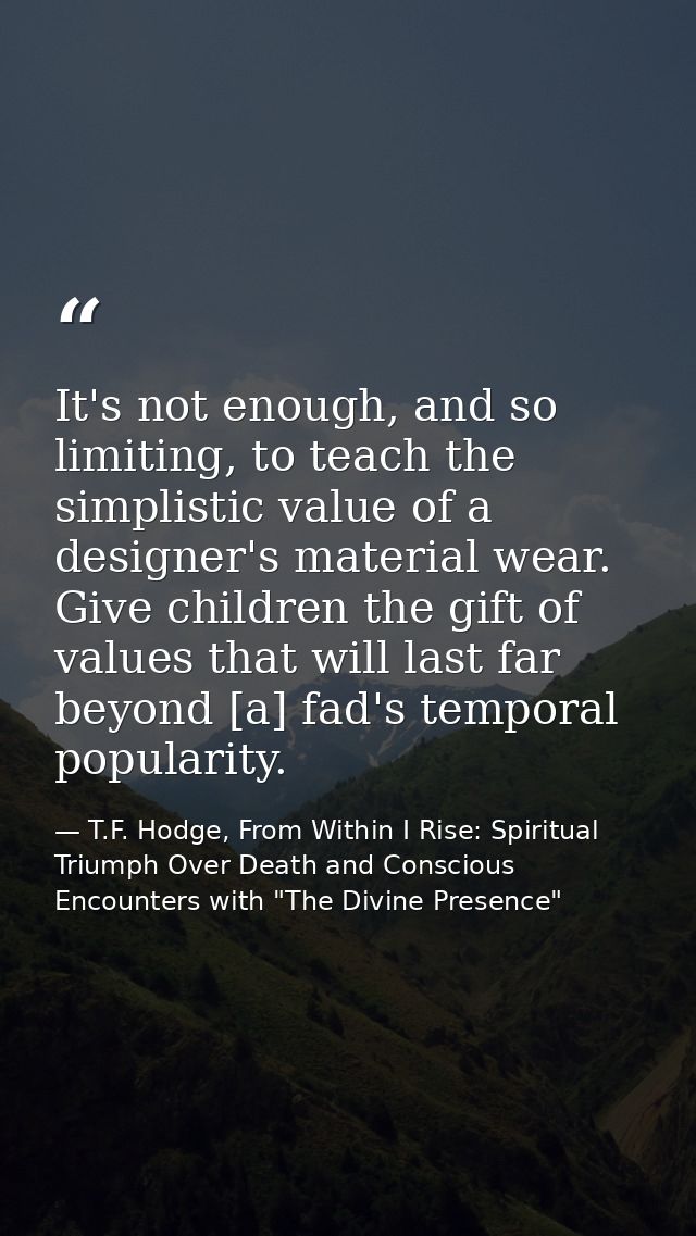 It's not enough, and so limiting, to teach the simplistic value of a designer's material wear. Give children the gift of — T.F. Hodge, From Within I Rise: Spiritual Triumph Over Death and Conscious Encounters with "The Divine Presence"