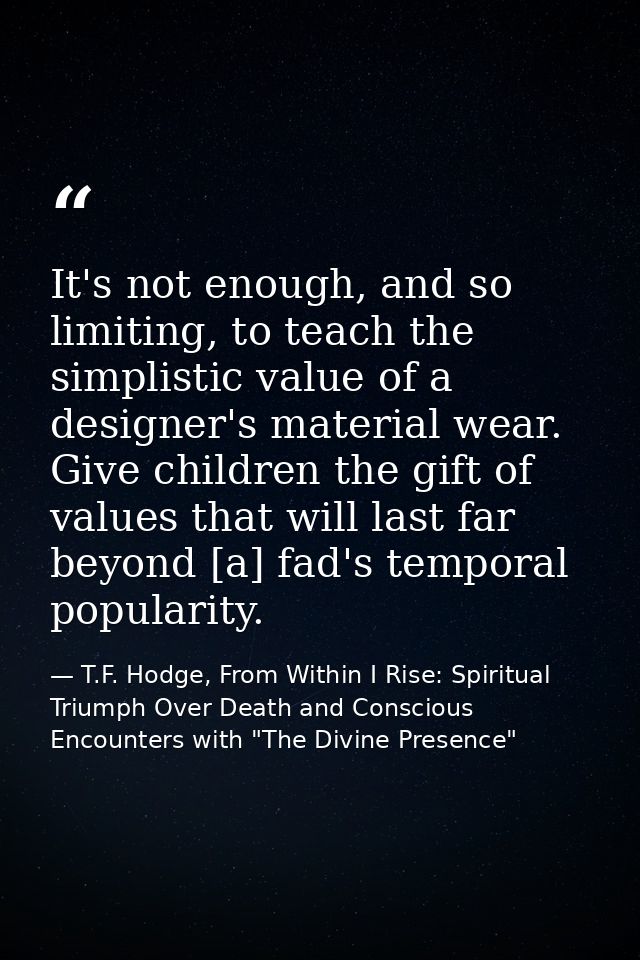It's not enough, and so limiting, to teach the simplistic value of a designer's material wear. Give children the gift of — T.F. Hodge, From Within I Rise: Spiritual Triumph Over Death and Conscious Encounters with "The Divine Presence"