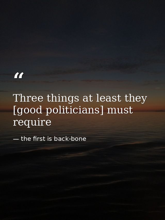 Three things at least they [good politicians] must require — the first is back-bone