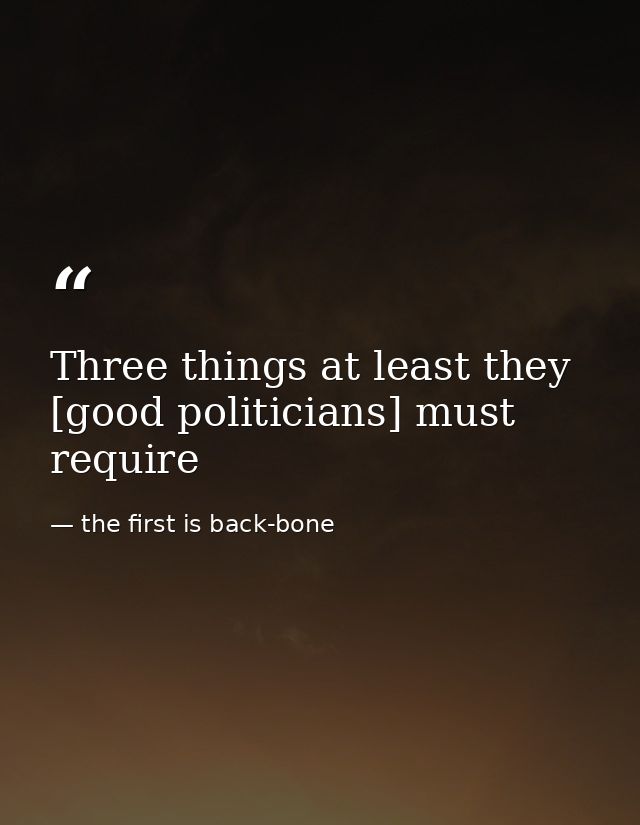 Three things at least they [good politicians] must require — the first is back-bone