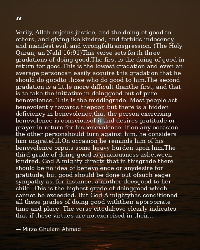 Verily, Allah enjoins justice, and the doing of good to others; and givinglike kindred; and forbids indecency, and manif — Mirza Ghulam Ahmad