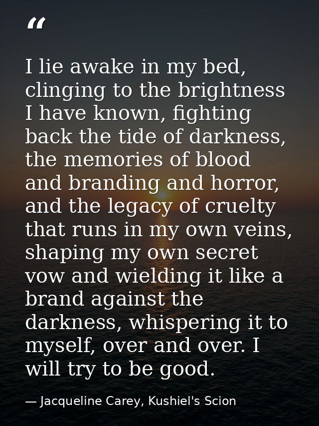 I lie awake in my bed, clinging to the brightness I have known, fighting back the tide of darkness, the memories of bloo — Jacqueline Carey, Kushiel's Scion