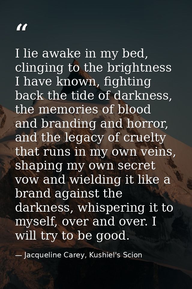 I lie awake in my bed, clinging to the brightness I have known, fighting back the tide of darkness, the memories of bloo — Jacqueline Carey, Kushiel's Scion