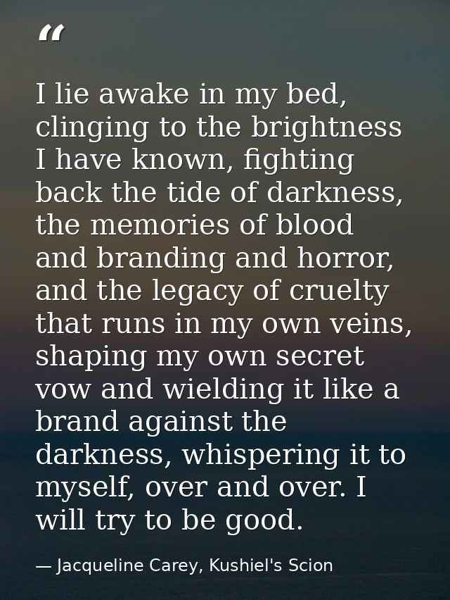 I lie awake in my bed, clinging to the brightness I have known, fighting back the tide of darkness, the memories of bloo — Jacqueline Carey, Kushiel's Scion