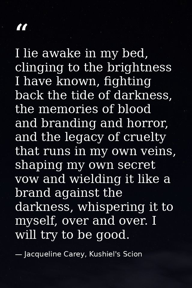 I lie awake in my bed, clinging to the brightness I have known, fighting back the tide of darkness, the memories of bloo — Jacqueline Carey, Kushiel's Scion