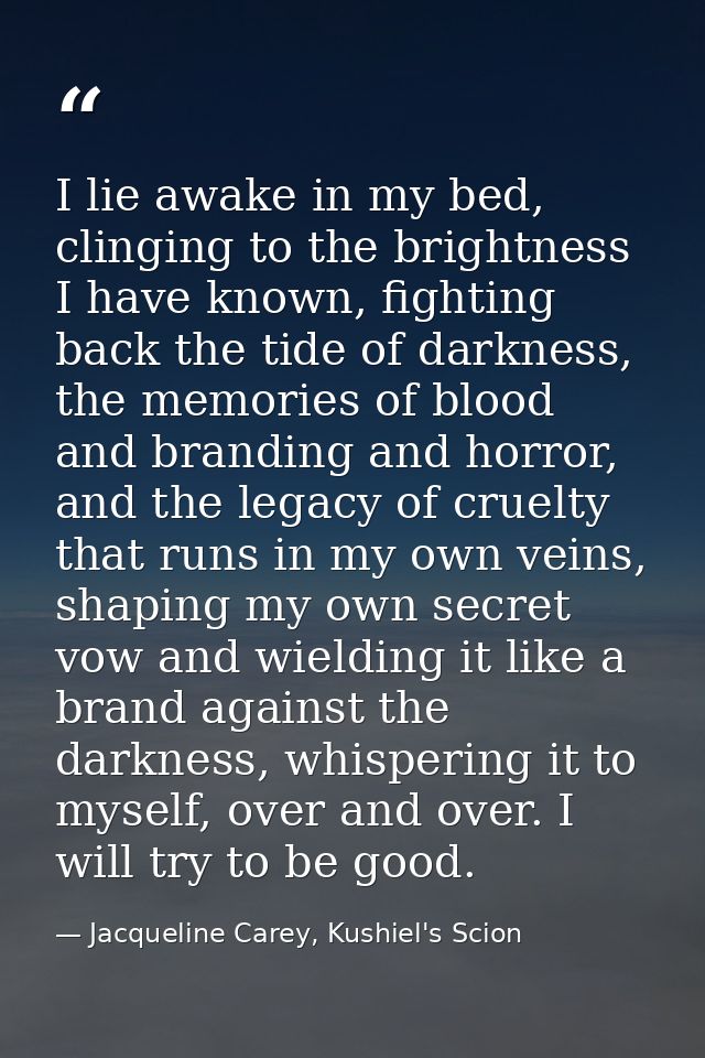 I lie awake in my bed, clinging to the brightness I have known, fighting back the tide of darkness, the memories of bloo — Jacqueline Carey, Kushiel's Scion