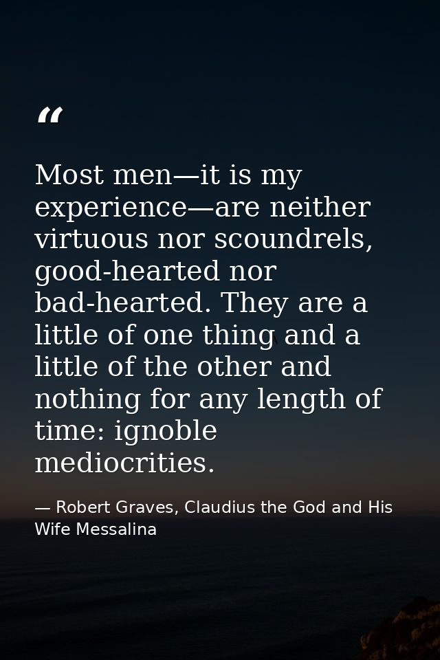Most men—it is my experience—are neither virtuous nor scoundrels, good-hearted nor bad-hearted. They are a little of one — Robert Graves, Claudius the God and His Wife Messalina