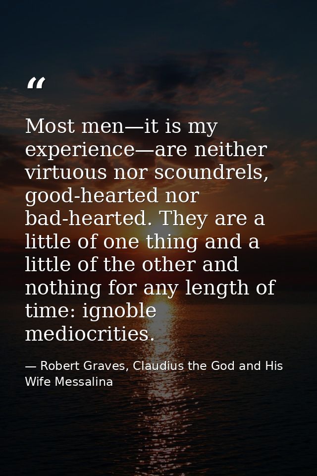 Most men—it is my experience—are neither virtuous nor scoundrels, good-hearted nor bad-hearted. They are a little of one — Robert Graves, Claudius the God and His Wife Messalina